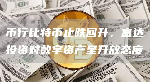币行比特币止跌回升，富达投资对数字资产呈开放态度