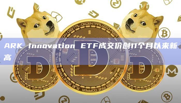 ARK Innovation ETF成交价创11个月以来新高
