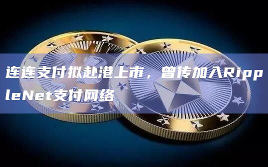 连连支付拟赴港上市,曾传加入RippleNet支付网络