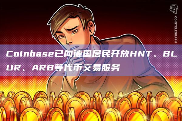 Coinbase已向德国居民开放HNT、BLUR、ARB等代币交易服务