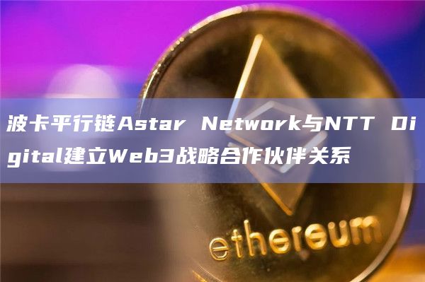 波卡平行链Astar Network与NTT Digital建立Web3战略合作伙伴关系