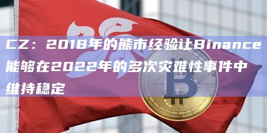 CZ：2018年的熊市经验让Binance能够在2022年的多次灾难性事件中维持稳定