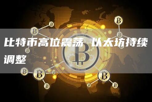 比特币高位震荡 以太坊持续调整