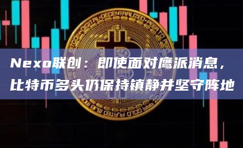 Nexo联创：即使面对鹰派消息，比特币多头仍保持镇静并坚守阵地