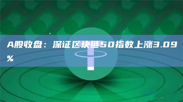 A股收盘：深证区块链50指数上涨3.09%