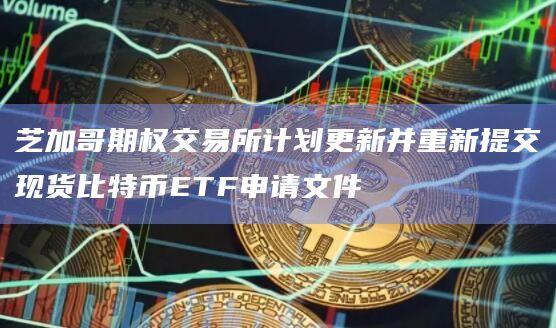 芝加哥期权交易所计划更新并重新提交现货比特币ETF申请文件