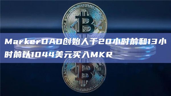 MarkerDAO创始人于20小时前和13小时前以1044美元买入MKR