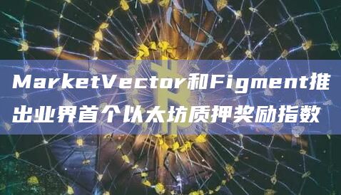 MarketVector和Figment推出业界首个以太坊质押奖励指数