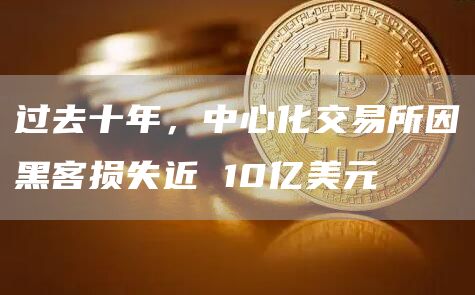 过去十年，中心化交易所因黑客损失近 10亿美元