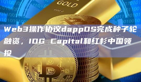 Web3操作协议dappOS完成种子轮融资,IDG Capital和红杉中国领投