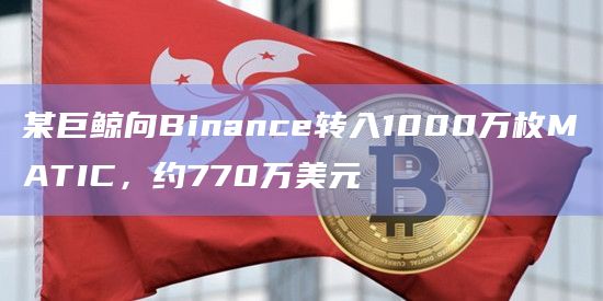 某巨鲸向Binance转入1000万枚MATIC，约770万美元