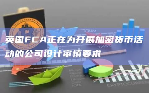 英国FCA正在为开展加密货币活动的公司设计审慎要求