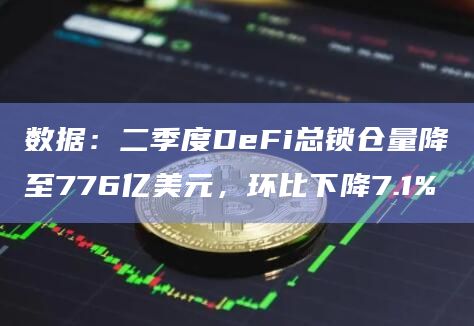 数据：二季度DeFi总锁仓量降至776亿美元，环比下降7.1%