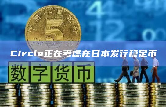 Circle正在考虑在日本发行稳定币 Circle正在考虑在日本发行稳定币