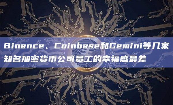 Binance、Coinbase和Gemini等几家知名加密货币公司员工的幸福感最差