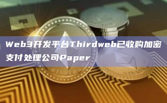 Web3开发平台Thirdweb已收购加密支付处理公司Paper