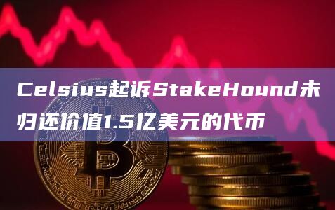 Celsius起诉StakeHound未归还价值1.5亿美元的代币