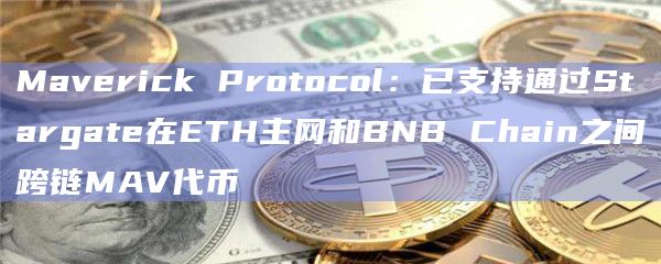 Maverick Protocol：已支持通过Stargate在ETH主网和BNB Chain之间跨链MAV代币