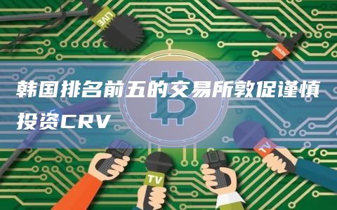 韩国排名前五的交易所敦促谨慎投资CRV