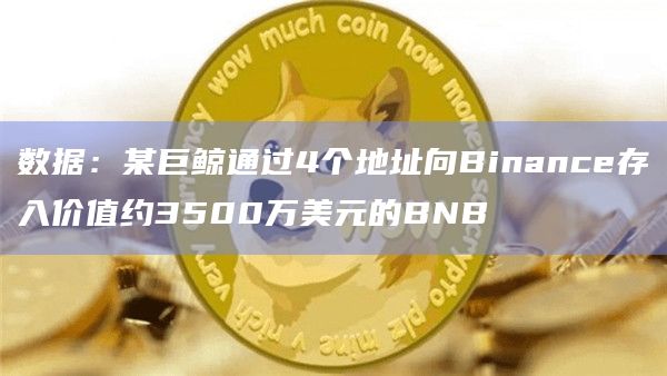 数据：某巨鲸通过4个地址向Binance存入价值约3500万美元的BNB