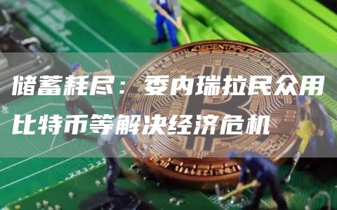 储蓄耗尽：委内瑞拉民众用比特币等解决经济危机