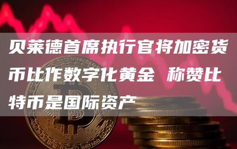 贝莱德首席执行官将加密货币比作数字化黄金 称赞比特币是国际资产