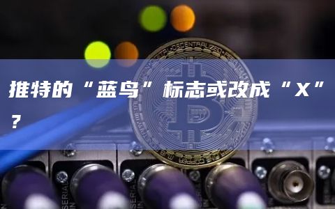 推特的“蓝鸟”标志或改成“X”？