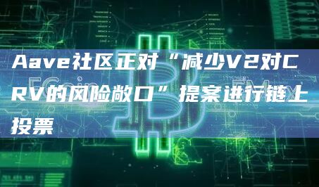 Aave社区正对“减少V2对CRV的风险敞口”提案进行链上投票
