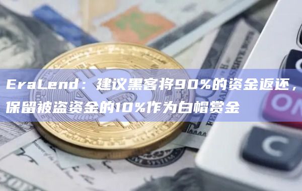 EraLend：建议黑客将90%的资金返还，保留被盗资金的10%作为白帽赏金