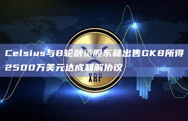 Celsius与B轮融资股东就出售GK8所得2500万美元达成和解协议