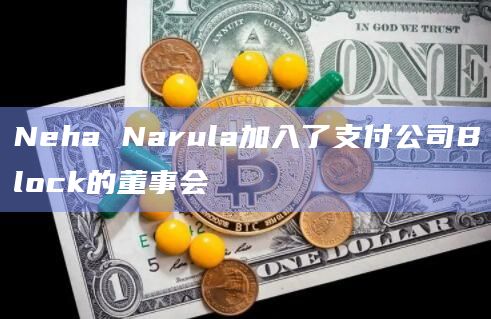 Neha Narula加入了支付公司Block的董事会