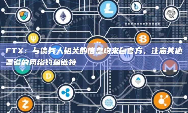 FTX：与债务人相关的信息均来自官方，注意其他渠道的网络钓鱼链接