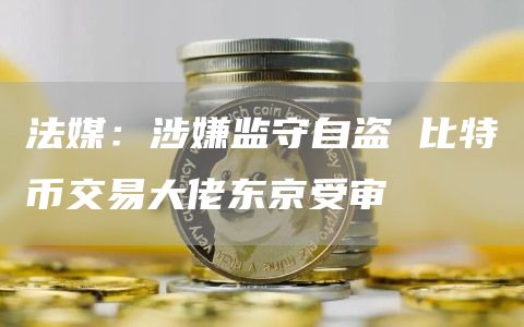 法媒：涉嫌监守自盗 比特币交易大佬东京受审