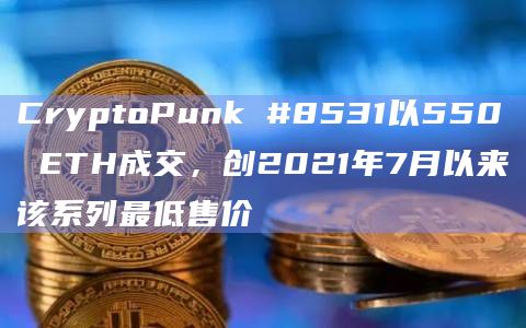 CryptoPunk #8531以550 ETH成交，创2021年7月以来该系列最低售价