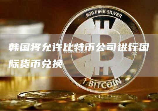 韩国将允许比特币公司进行国际货币兑换