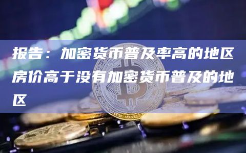 报告：加密货币普及率高的地区房价高于没有加密货币普及的地区
