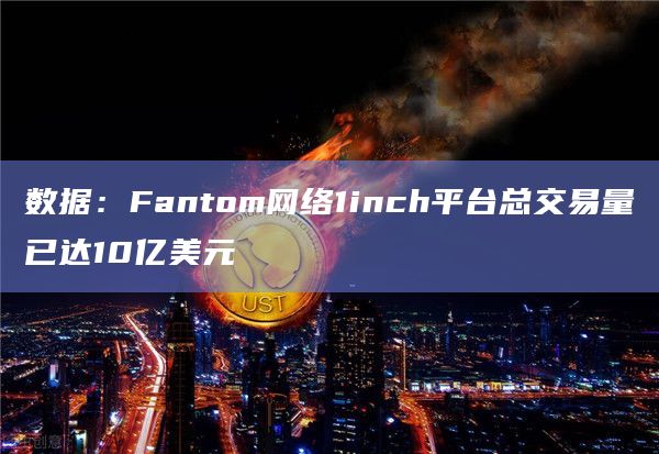 数据:Fantom网络1inch平台总交易量已达10亿美元