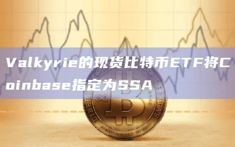 Valkyrie的现货比特币ETF将Coinbase指定为SSA