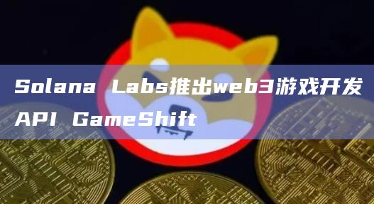 Solana Labs推出web3游戏开发API GameShift