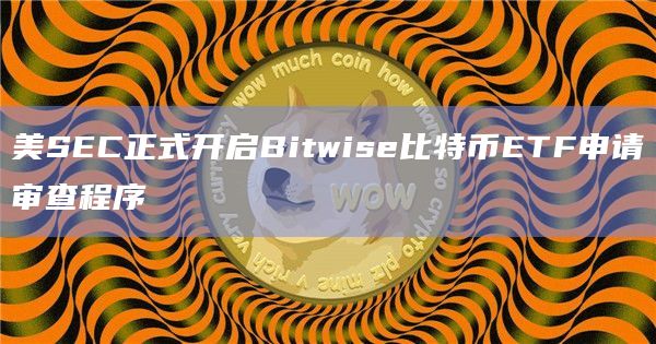 美SEC正式开启Bitwise比特币ETF申请审查程序