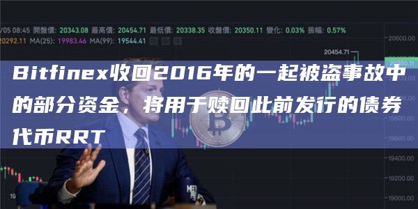 Bitfinex收回2016年的一起被盗事故中的部分资金，将用于赎回此前发行的债券代币RRT