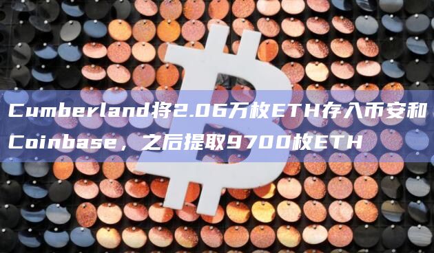 Cumberland将2.06万枚ETH存入币安和Coinbase，之后提取9700枚ETH