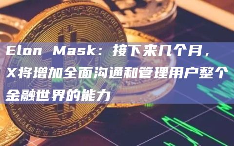 Elon Mask：接下来几个月，X将增加全面沟通和管理用户整个金融世界的能力