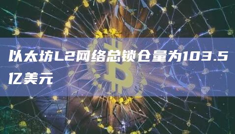 以太坊L2网络总锁仓量为103.5亿美元