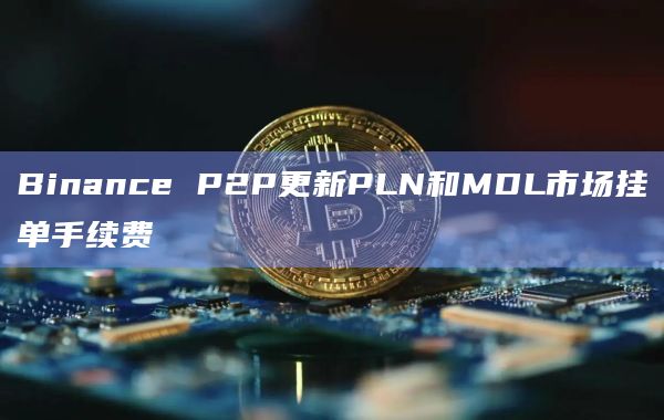Binance P2P更新PLN和MDL市场挂单手续费