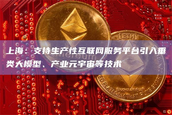 上海：支持生产性互联网服务平台引入垂类大模型、产业元宇宙等技术