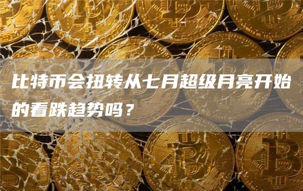 比特币会扭转从七月超级月亮开始的看跌趋势吗？