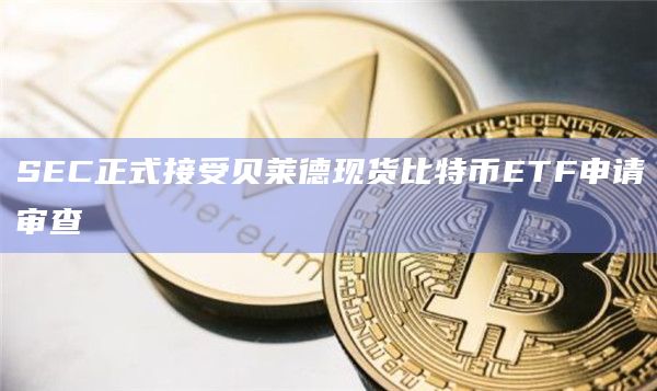 SEC正式接受贝莱德现货比特币ETF申请审查