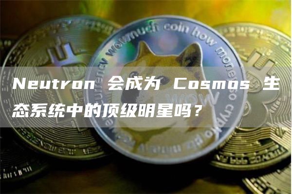Neutron 会成为 Cosmos 生态系统中的顶级明星吗? Neutron 会成为 Cosmos 生态系统中的顶级明星吗?