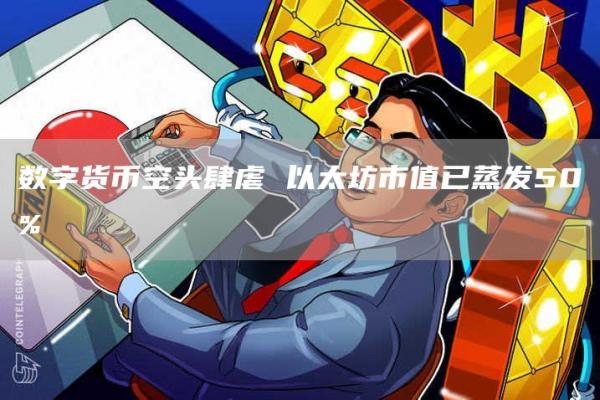 数字货币空头肆虐 以太坊市值已蒸发50%